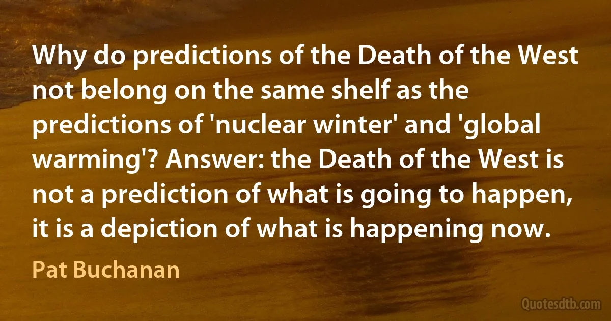 Why do predictions of the Death of the West not belong on the same shelf as the predictions of 'nuclear winter' and 'global warming'? Answer: the Death of the West is not a prediction of what is going to happen, it is a depiction of what is happening now. (Pat Buchanan)