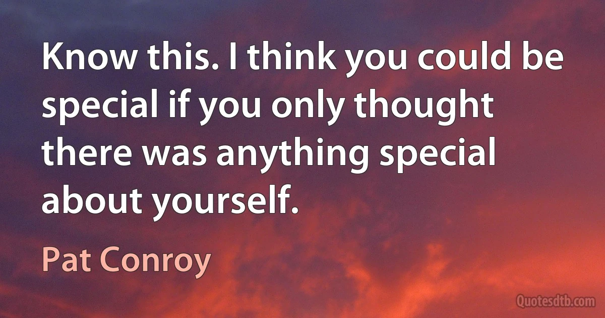 Know this. I think you could be special if you only thought there was anything special about yourself. (Pat Conroy)