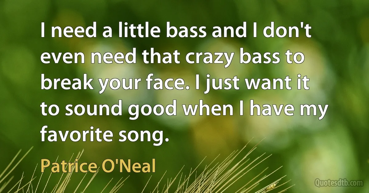 I need a little bass and I don't even need that crazy bass to break your face. I just want it to sound good when I have my favorite song. (Patrice O'Neal)