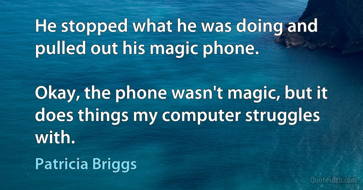 He stopped what he was doing and pulled out his magic phone.

Okay, the phone wasn't magic, but it does things my computer struggles with. (Patricia Briggs)