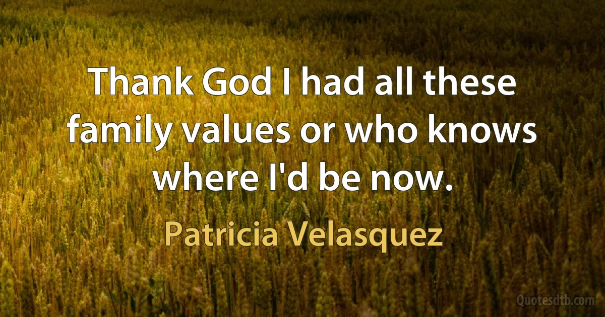 Thank God I had all these family values or who knows where I'd be now. (Patricia Velasquez)