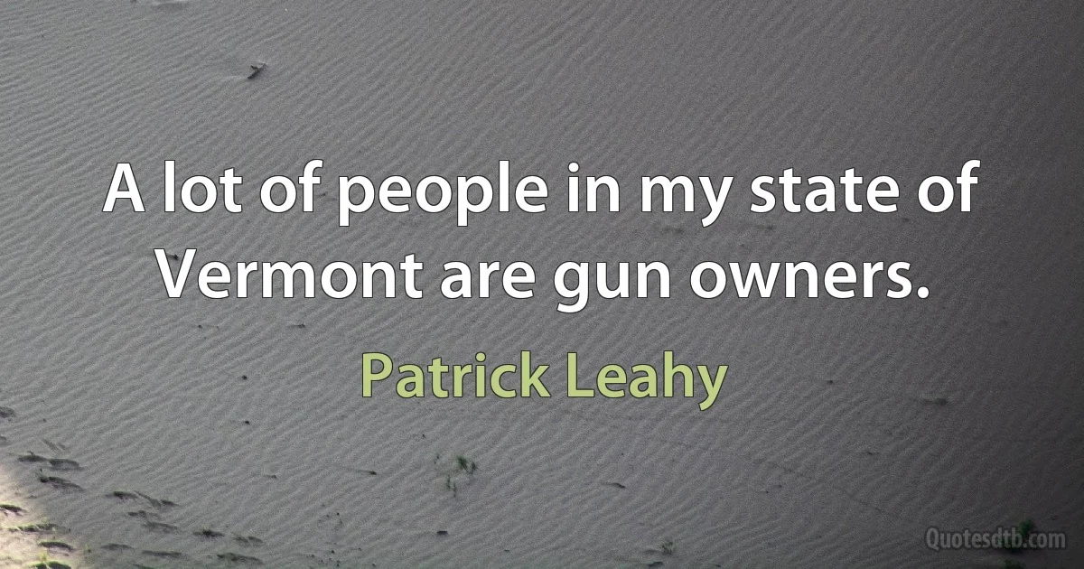 A lot of people in my state of Vermont are gun owners. (Patrick Leahy)