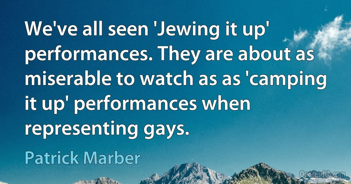 We've all seen 'Jewing it up' performances. They are about as miserable to watch as as 'camping it up' performances when representing gays. (Patrick Marber)