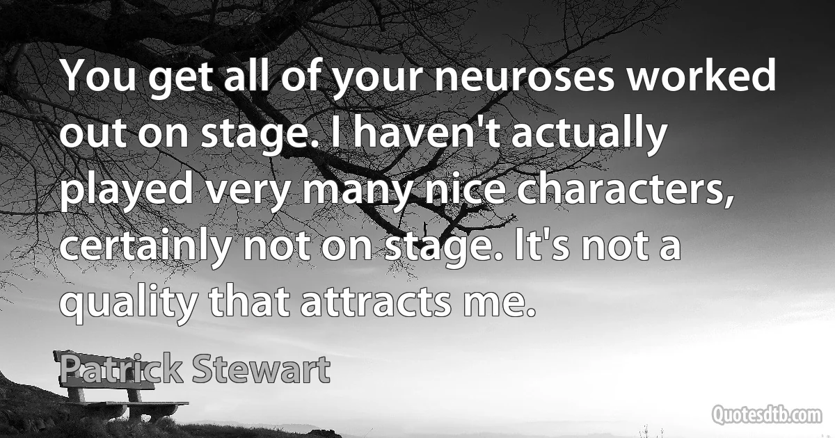 You get all of your neuroses worked out on stage. I haven't actually played very many nice characters, certainly not on stage. It's not a quality that attracts me. (Patrick Stewart)