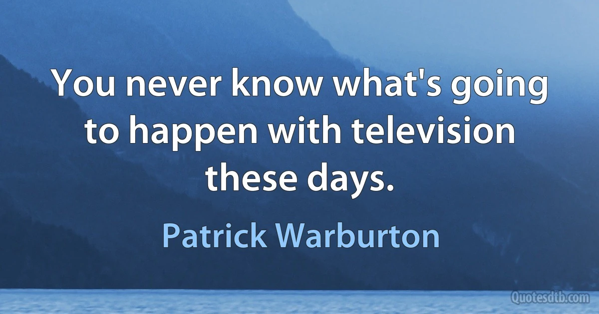 You never know what's going to happen with television these days. (Patrick Warburton)