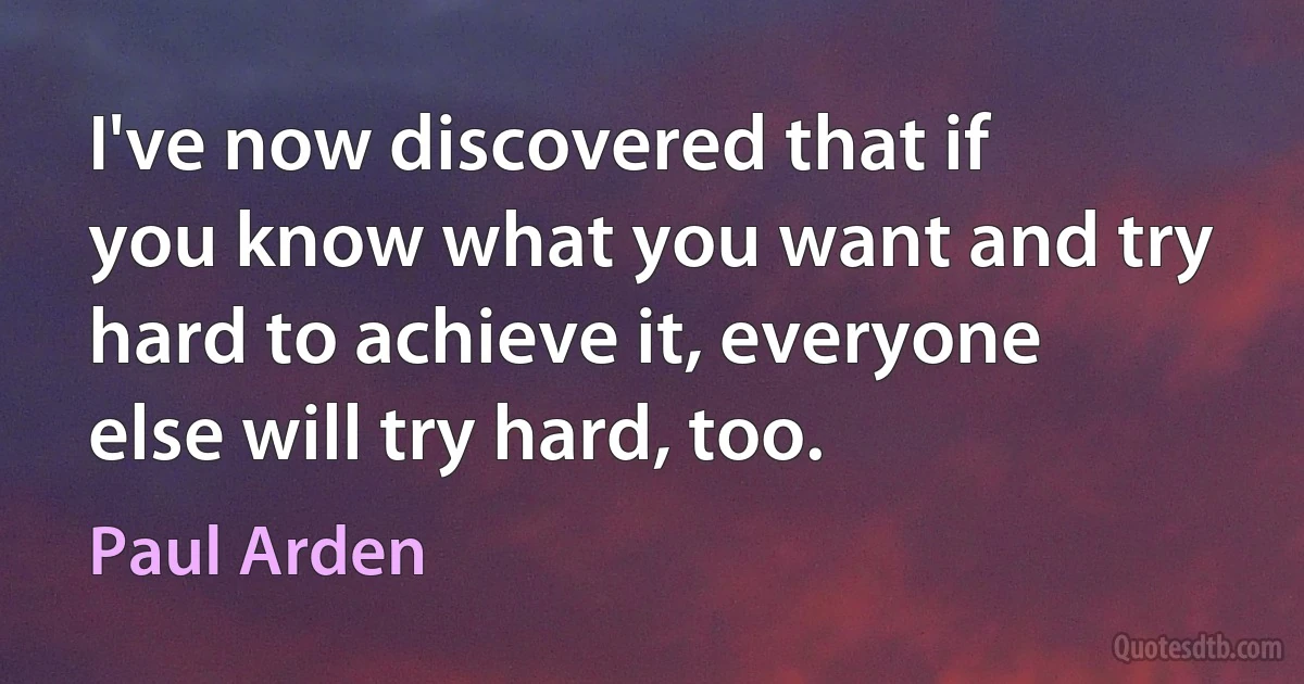 I've now discovered that if you know what you want and try hard to achieve it, everyone else will try hard, too. (Paul Arden)