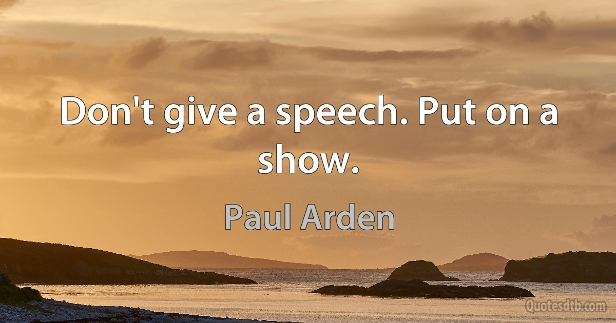 Don't give a speech. Put on a show. (Paul Arden)