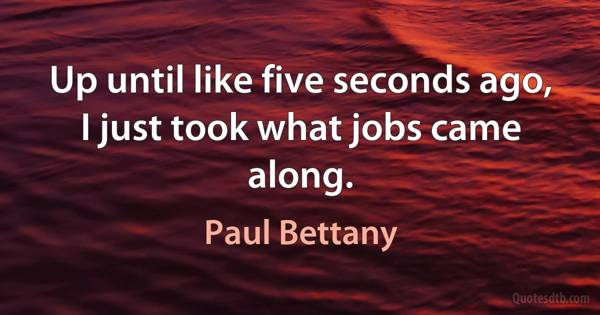 Up until like five seconds ago, I just took what jobs came along. (Paul Bettany)