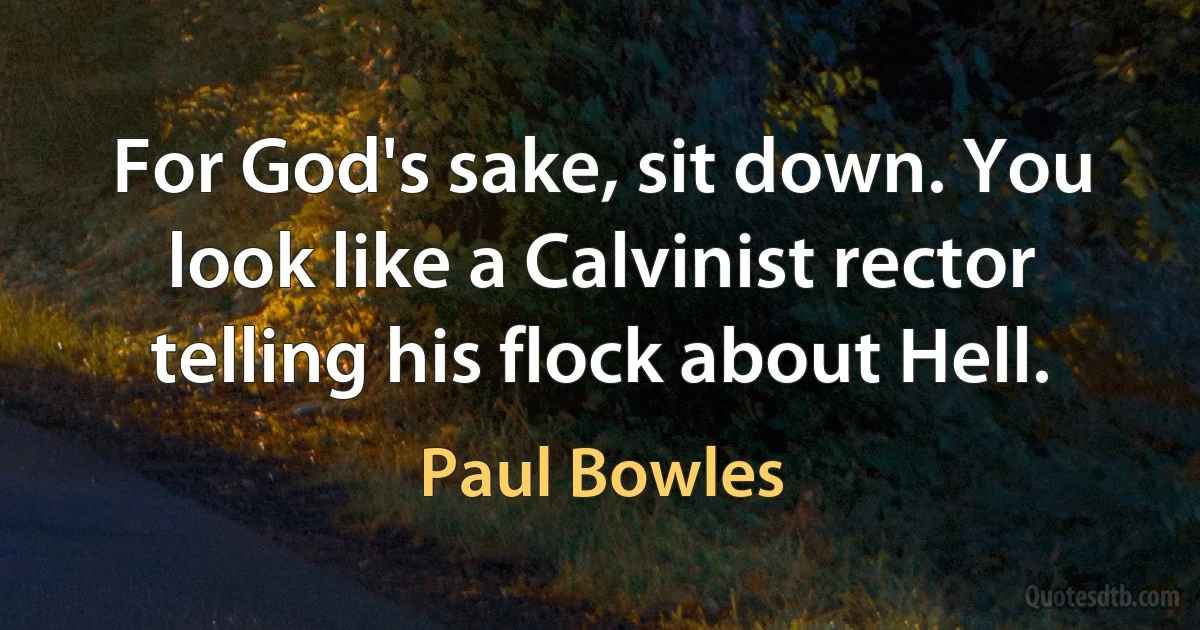 For God's sake, sit down. You look like a Calvinist rector telling his flock about Hell. (Paul Bowles)