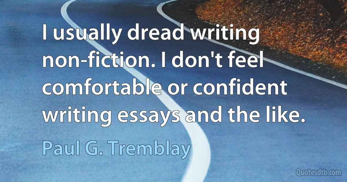 I usually dread writing non-fiction. I don't feel comfortable or confident writing essays and the like. (Paul G. Tremblay)