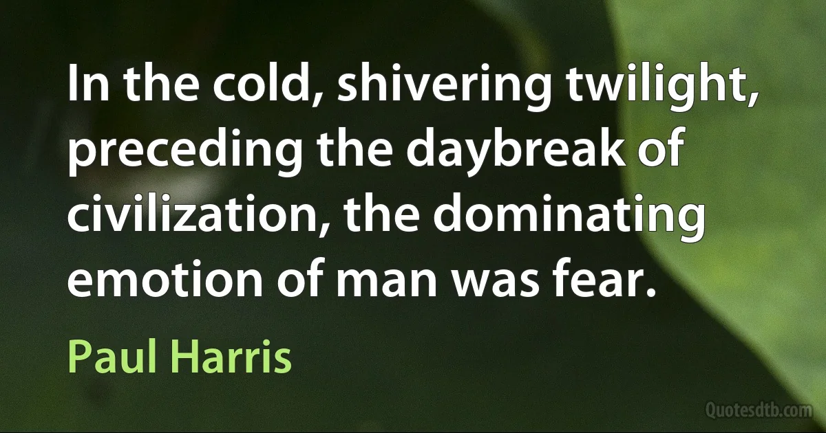 In the cold, shivering twilight, preceding the daybreak of civilization, the dominating emotion of man was fear. (Paul Harris)