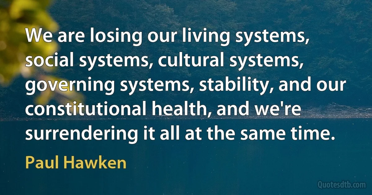 We are losing our living systems, social systems, cultural systems, governing systems, stability, and our constitutional health, and we're surrendering it all at the same time. (Paul Hawken)