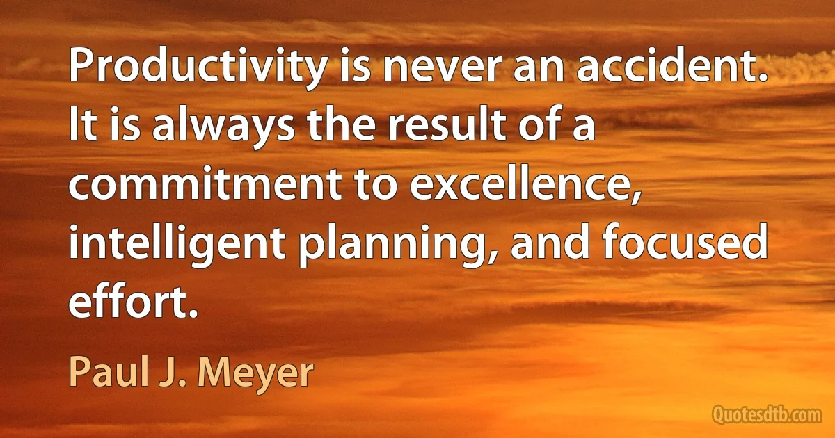 Productivity is never an accident. It is always the result of a commitment to excellence, intelligent planning, and focused effort. (Paul J. Meyer)