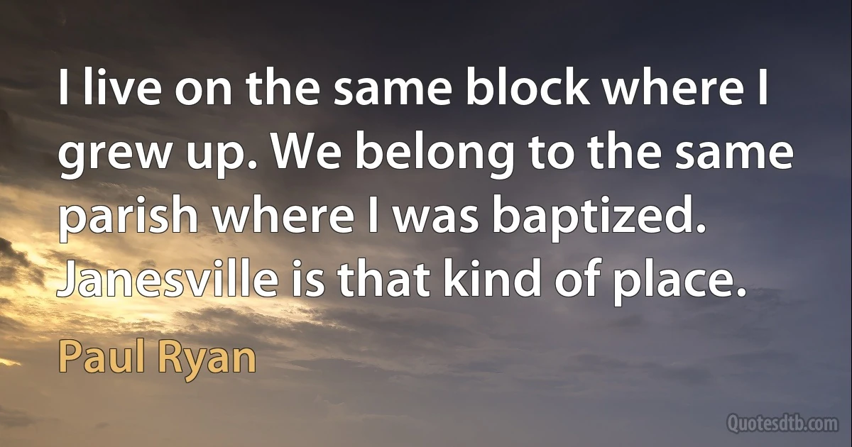 I live on the same block where I grew up. We belong to the same parish where I was baptized. Janesville is that kind of place. (Paul Ryan)