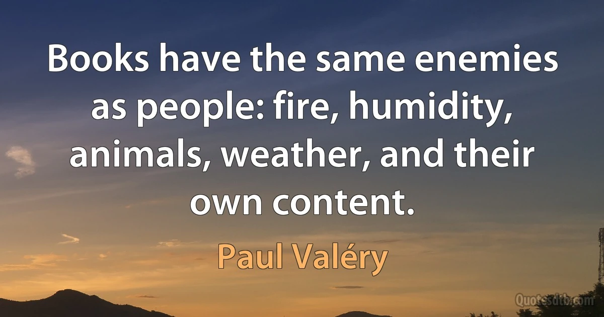 Books have the same enemies as people: fire, humidity, animals, weather, and their own content. (Paul Valéry)