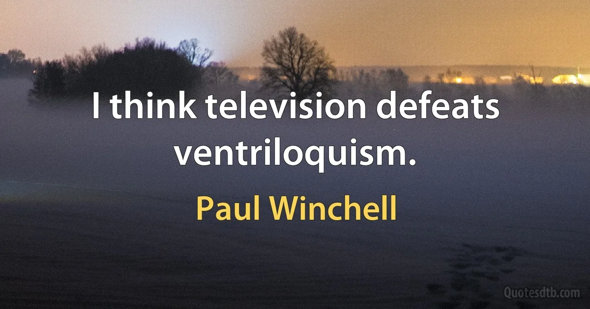 I think television defeats ventriloquism. (Paul Winchell)