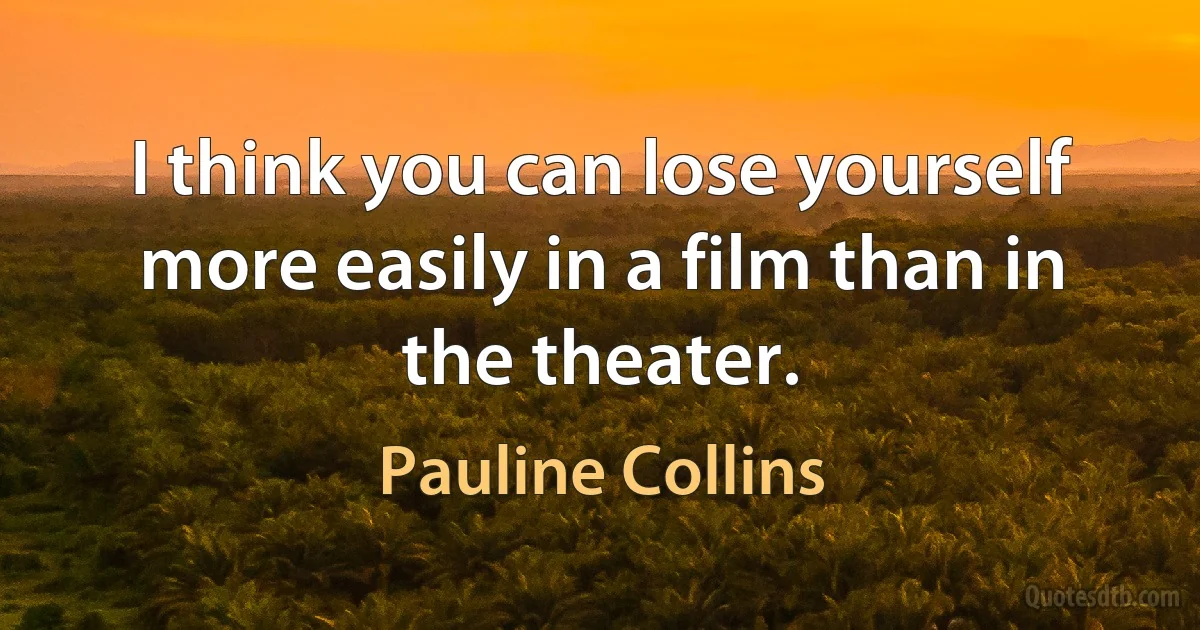 I think you can lose yourself more easily in a film than in the theater. (Pauline Collins)