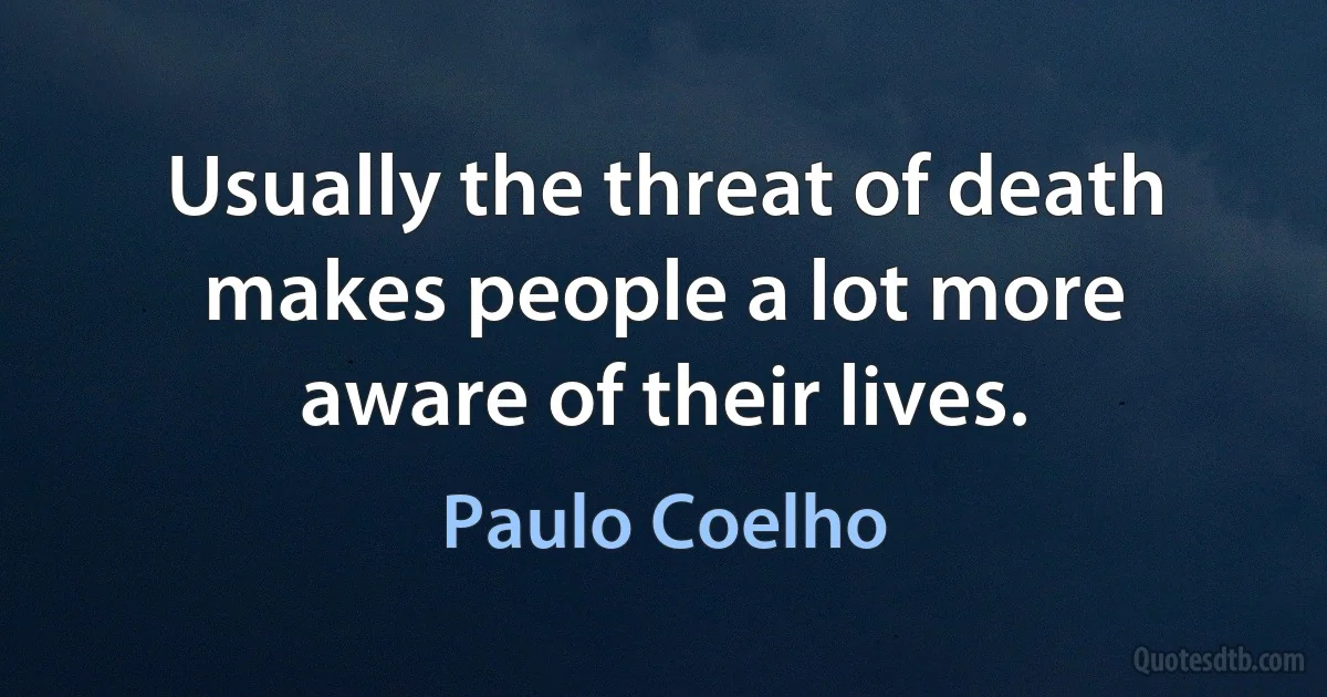 Usually the threat of death makes people a lot more aware of their lives. (Paulo Coelho)