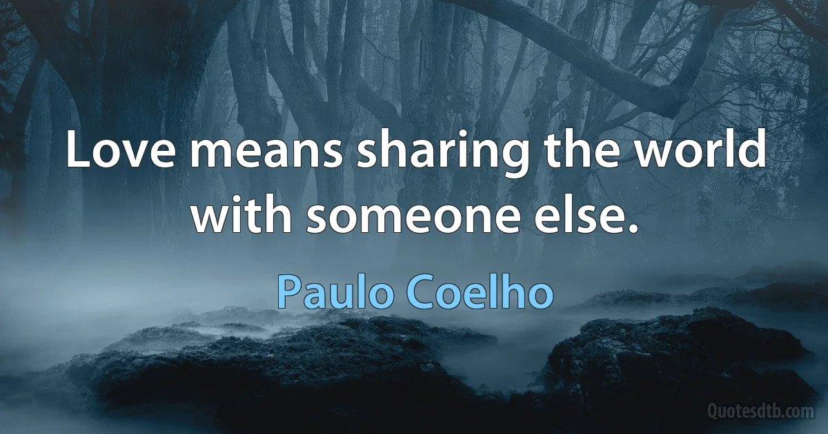 Love means sharing the world with someone else. (Paulo Coelho)