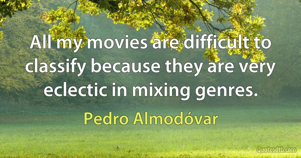 All my movies are difficult to classify because they are very eclectic in mixing genres. (Pedro Almodóvar)