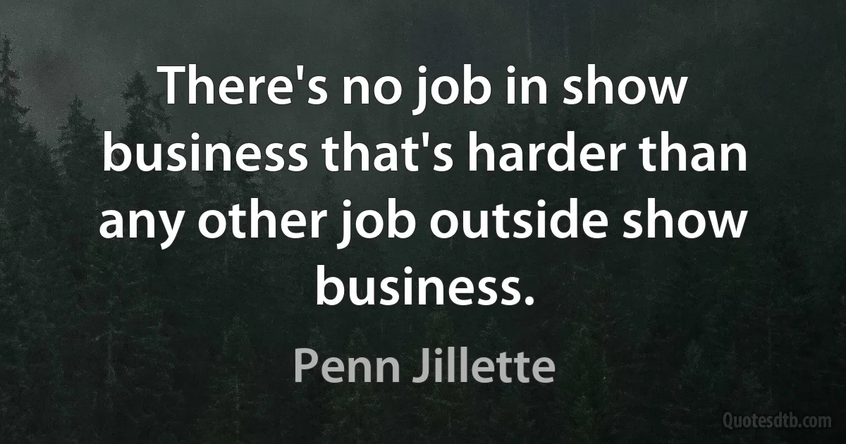 There's no job in show business that's harder than any other job outside show business. (Penn Jillette)