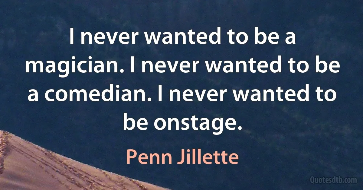 I never wanted to be a magician. I never wanted to be a comedian. I never wanted to be onstage. (Penn Jillette)