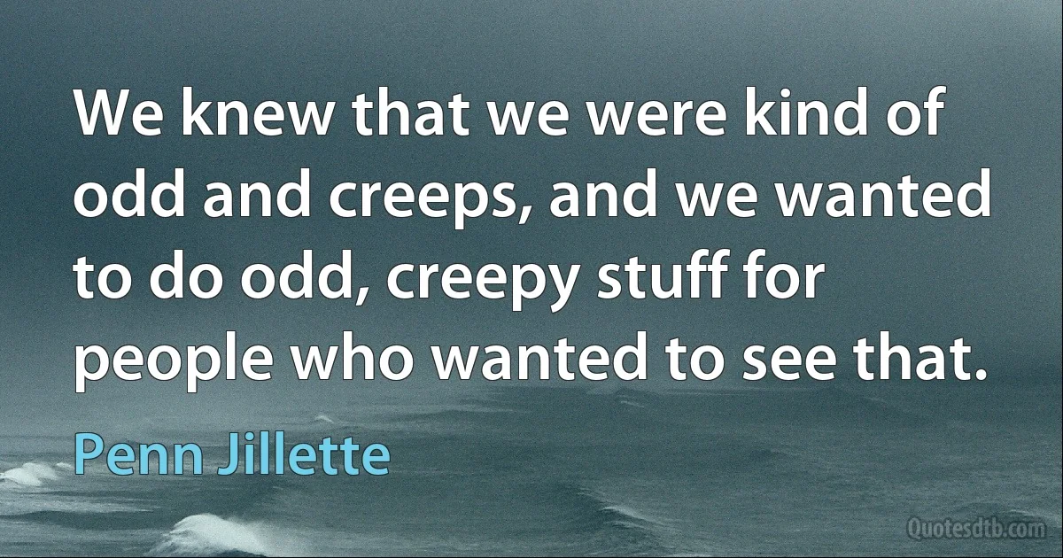 We knew that we were kind of odd and creeps, and we wanted to do odd, creepy stuff for people who wanted to see that. (Penn Jillette)