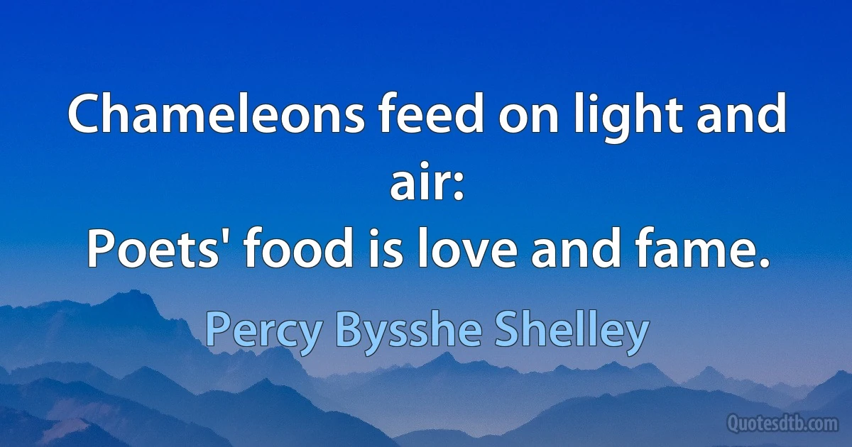 Chameleons feed on light and air:
Poets' food is love and fame. (Percy Bysshe Shelley)