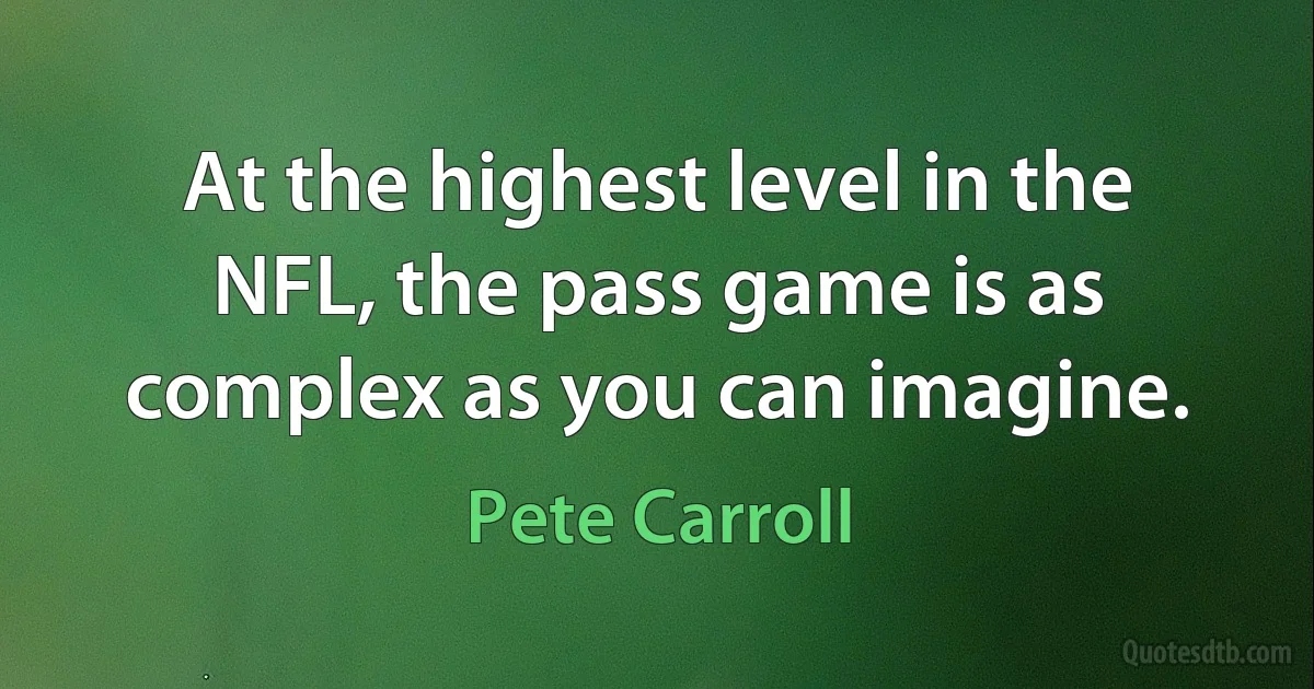 At the highest level in the NFL, the pass game is as complex as you can imagine. (Pete Carroll)