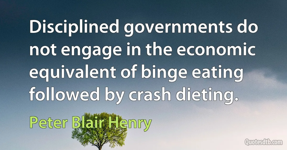 Disciplined governments do not engage in the economic equivalent of binge eating followed by crash dieting. (Peter Blair Henry)