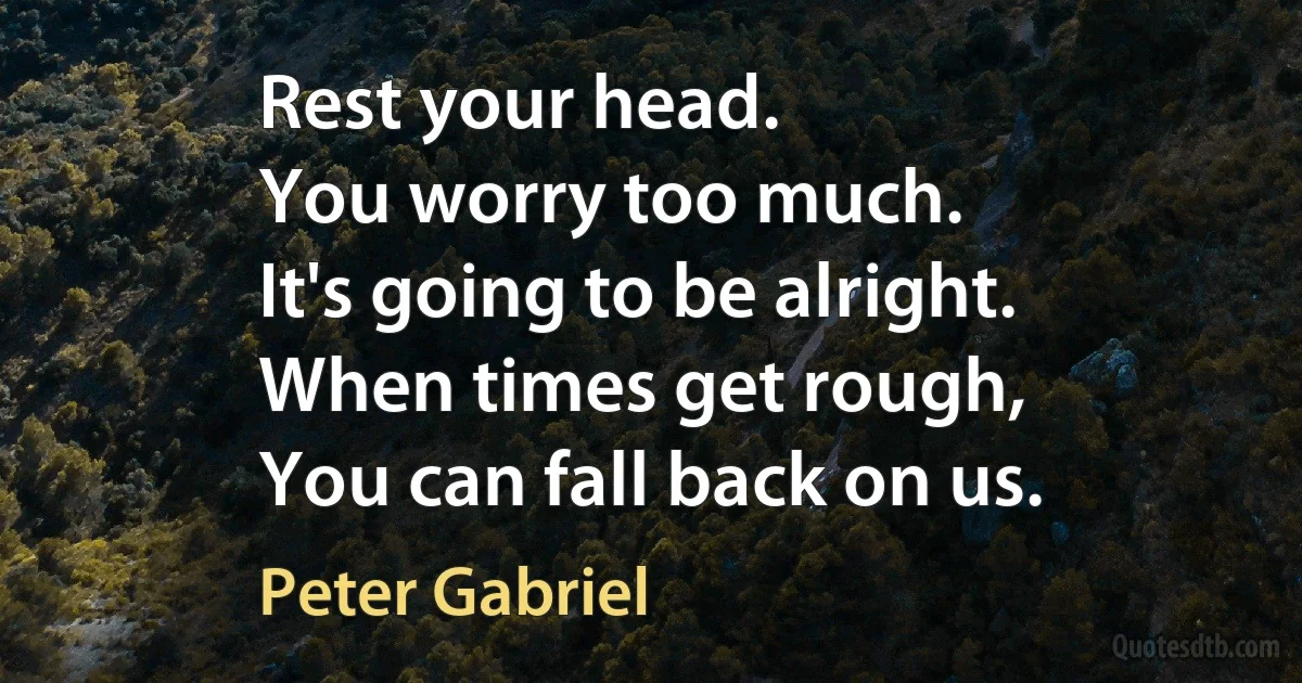 Rest your head.
You worry too much.
It's going to be alright.
When times get rough,
You can fall back on us. (Peter Gabriel)