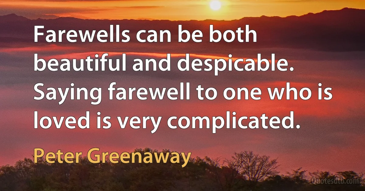 Farewells can be both beautiful and despicable. Saying farewell to one who is loved is very complicated. (Peter Greenaway)