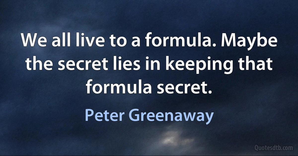 We all live to a formula. Maybe the secret lies in keeping that formula secret. (Peter Greenaway)