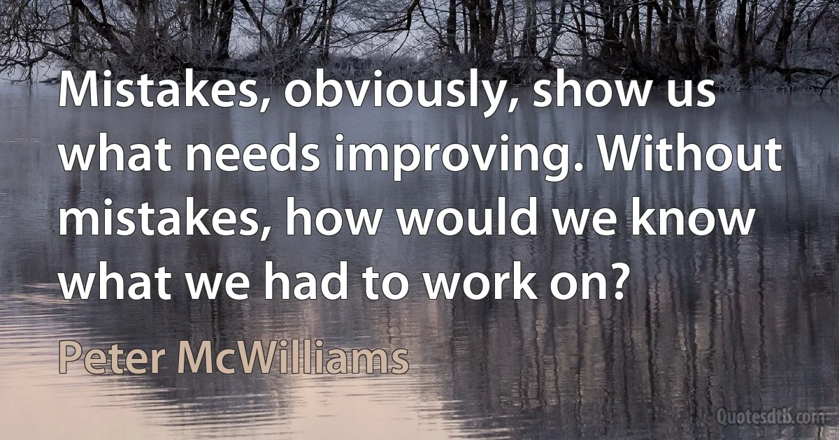 Mistakes, obviously, show us what needs improving. Without mistakes, how would we know what we had to work on? (Peter McWilliams)