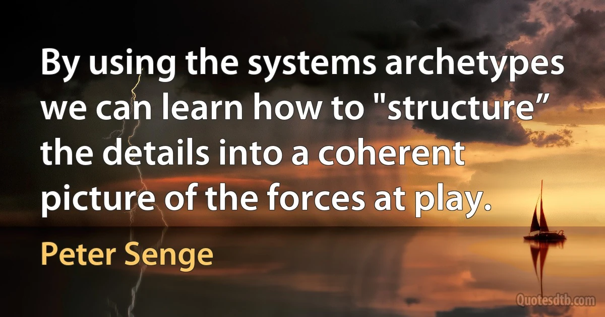 By using the systems archetypes we can learn how to "structure” the details into a coherent picture of the forces at play. (Peter Senge)