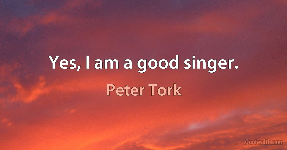 Yes, I am a good singer. (Peter Tork)