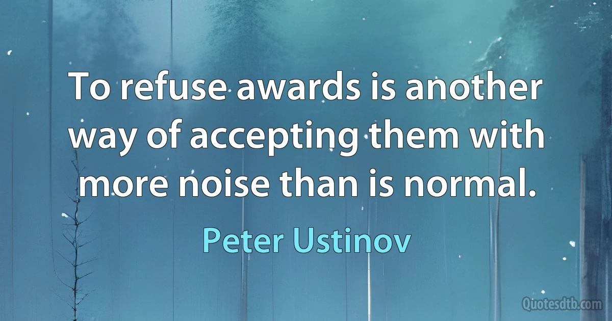 To refuse awards is another way of accepting them with more noise than is normal. (Peter Ustinov)