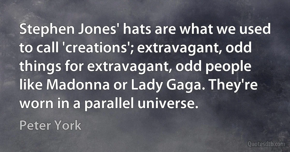 Stephen Jones' hats are what we used to call 'creations'; extravagant, odd things for extravagant, odd people like Madonna or Lady Gaga. They're worn in a parallel universe. (Peter York)