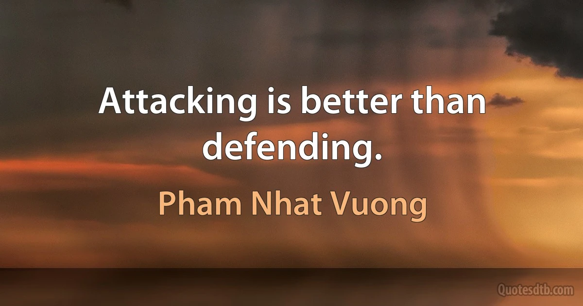 Attacking is better than defending. (Pham Nhat Vuong)