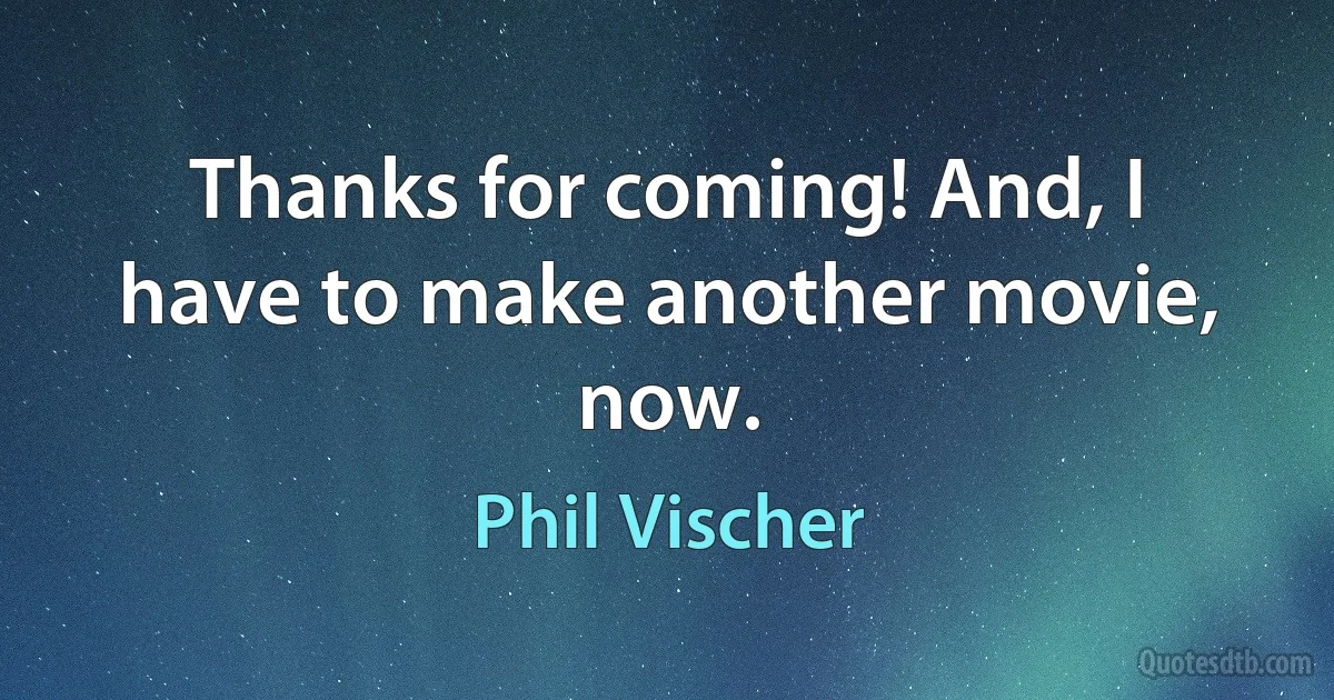 Thanks for coming! And, I have to make another movie, now. (Phil Vischer)