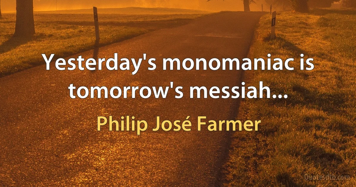 Yesterday's monomaniac is tomorrow's messiah... (Philip José Farmer)