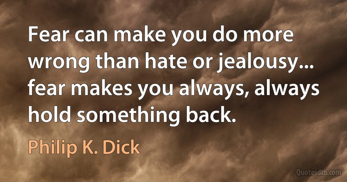 Fear can make you do more wrong than hate or jealousy... fear makes you always, always hold something back. (Philip K. Dick)