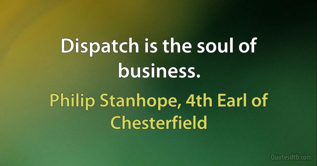 Dispatch is the soul of business. (Philip Stanhope, 4th Earl of Chesterfield)