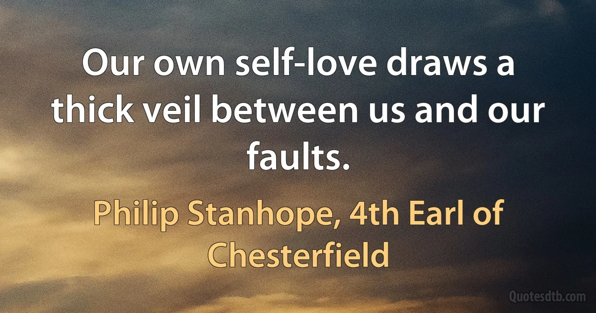 Our own self-love draws a thick veil between us and our faults. (Philip Stanhope, 4th Earl of Chesterfield)