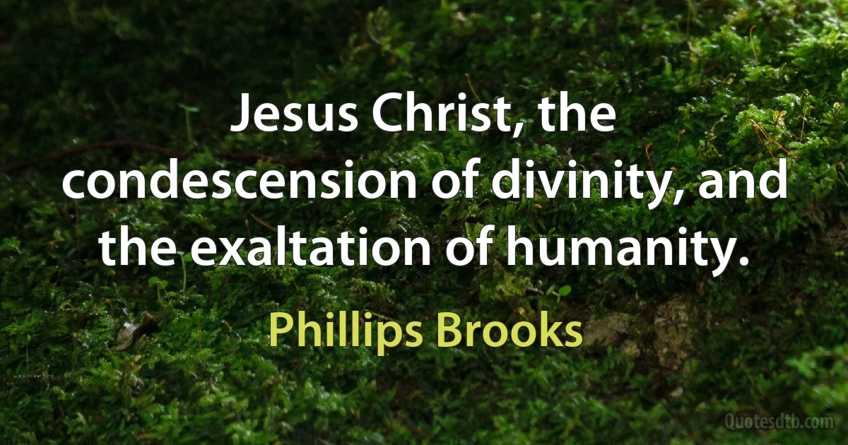 Jesus Christ, the condescension of divinity, and the exaltation of humanity. (Phillips Brooks)