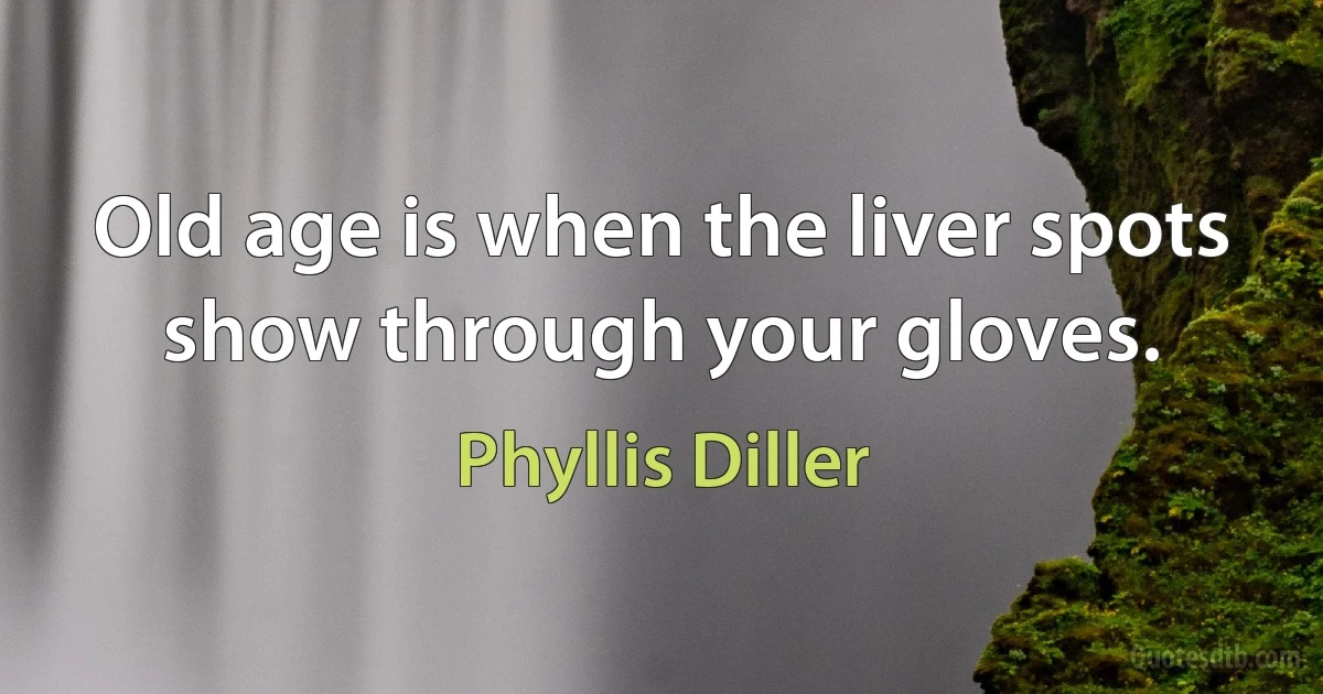 Old age is when the liver spots show through your gloves. (Phyllis Diller)