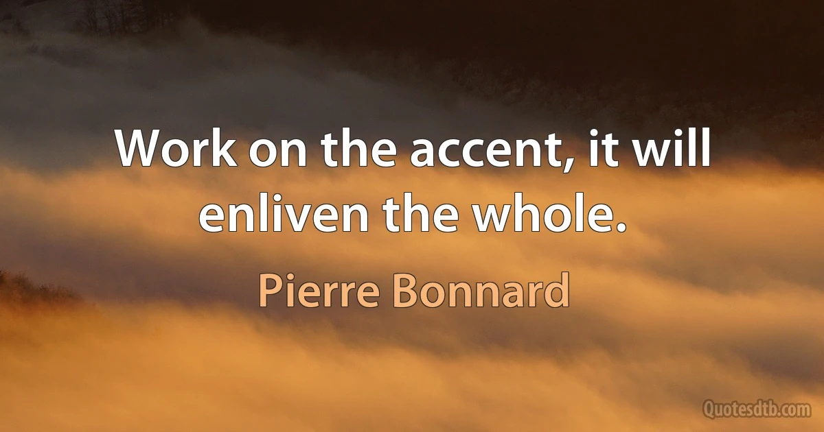 Work on the accent, it will enliven the whole. (Pierre Bonnard)