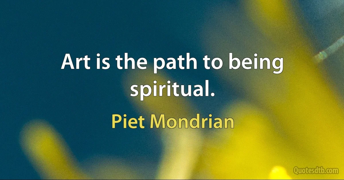 Art is the path to being spiritual. (Piet Mondrian)