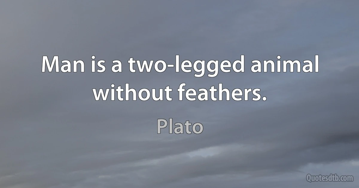 Man is a two-legged animal without feathers. (Plato)