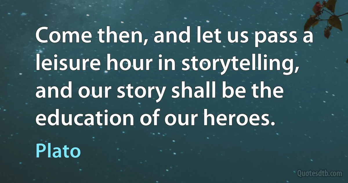 Come then, and let us pass a leisure hour in storytelling, and our story shall be the education of our heroes. (Plato)